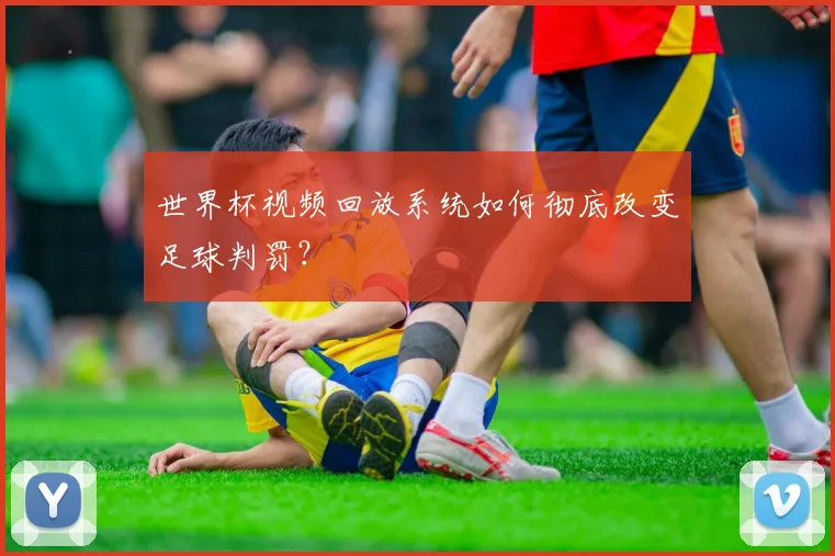 世界杯视频回放系统如何彻底改变足球判罚？