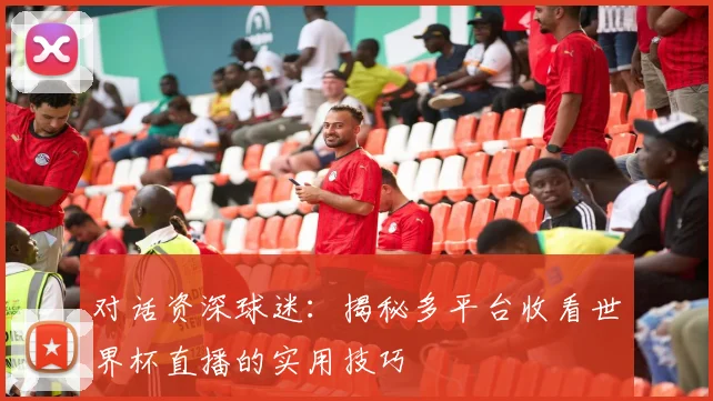 对话资深球迷：揭秘多平台收看世界杯直播的实用技巧