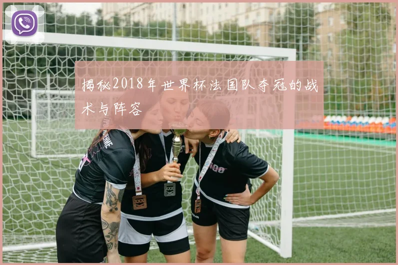 揭秘2018年世界杯法国队夺冠的战术与阵容